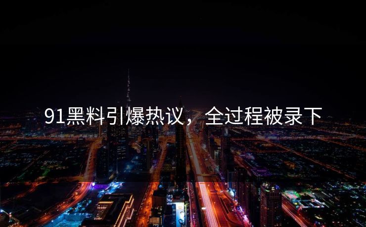 91黑料引爆热议，全过程被录下