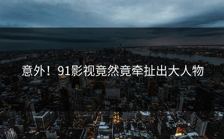 意外！91影视竟然竟牵扯出大人物