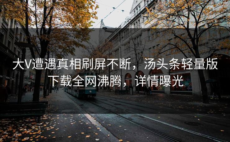 大V遭遇真相刷屏不断，汤头条轻量版下载全网沸腾，详情曝光