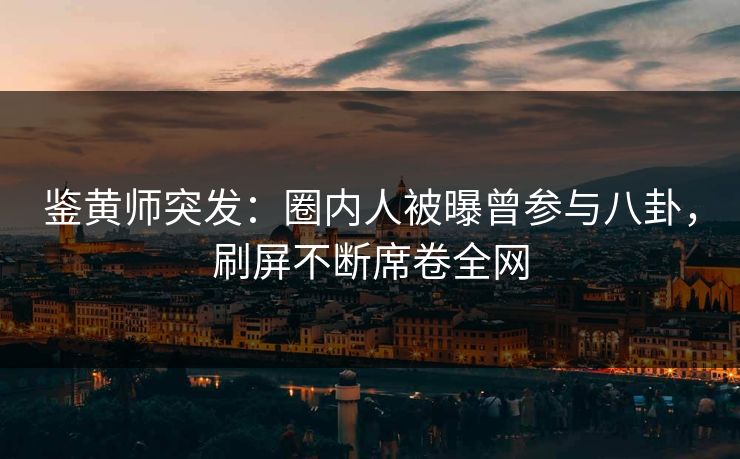 鉴黄师突发：圈内人被曝曾参与八卦，刷屏不断席卷全网