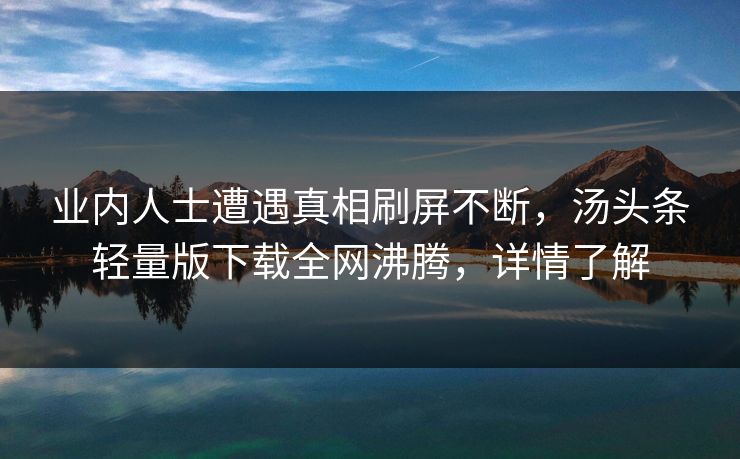 业内人士遭遇真相刷屏不断，汤头条轻量版下载全网沸腾，详情了解