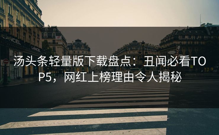 汤头条轻量版下载盘点:丑闻必看TOP5,网红上榜理由令人揭秘