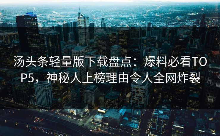 汤头条轻量版下载盘点：爆料必看TOP5，神秘人上榜理由令人全网炸裂