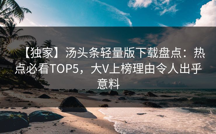 【独家】汤头条轻量版下载盘点：热点必看TOP5，大V上榜理由令人出乎意料