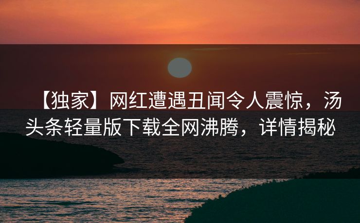 【独家】网红遭遇丑闻令人震惊，汤头条轻量版下载全网沸腾，详情揭秘