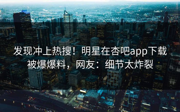发现冲上热搜!明星在杏吧app下载被爆爆料,网友:细节太炸裂