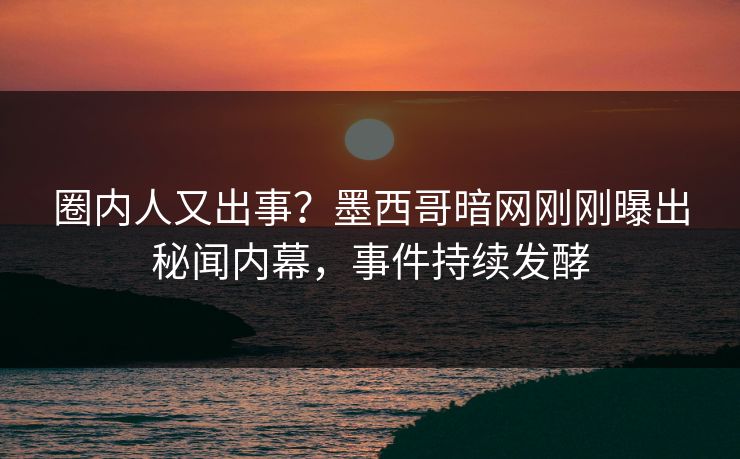 圈内人又出事?墨西哥暗网刚刚曝出秘闻内幕,事件持续发酵