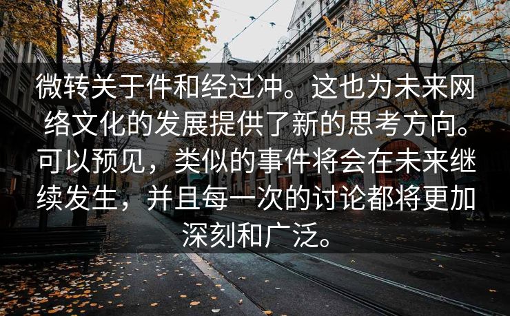 微转关于件和经过冲。这也为未来网络文化的发展提供了新的思考方向。可以预见，类似的事件将会在未来继续发生，并且每一次的讨论都将更加深刻和广泛。