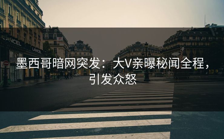 墨西哥暗网突发：大V亲曝秘闻全程，引发众怒