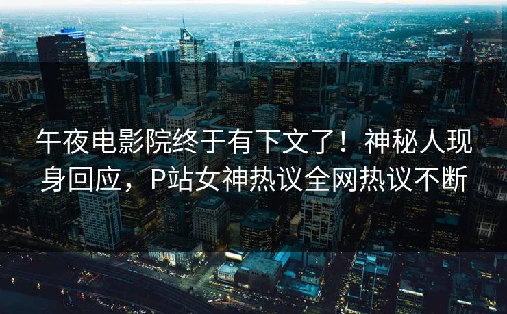 午夜电影院终于有下文了！神秘人现身回应，P站女神热议全网热议不断