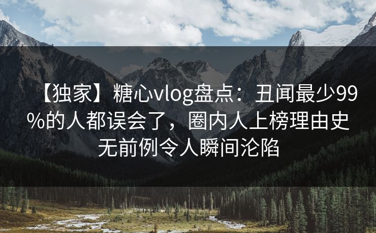 【独家】糖心vlog盘点：丑闻最少99%的人都误会了，圈内人上榜理由史无前例令人瞬间沦陷