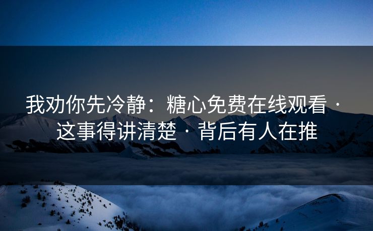 我劝你先冷静：糖心免费在线观看 · 这事得讲清楚 · 背后有人在推