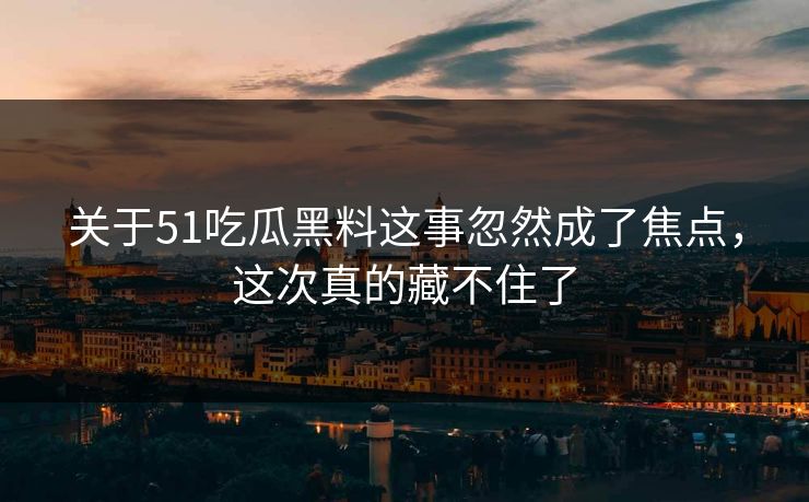 关于51吃瓜黑料这事忽然成了焦点，这次真的藏不住了