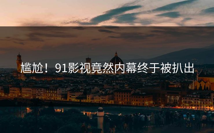 尴尬！91影视竟然内幕终于被扒出