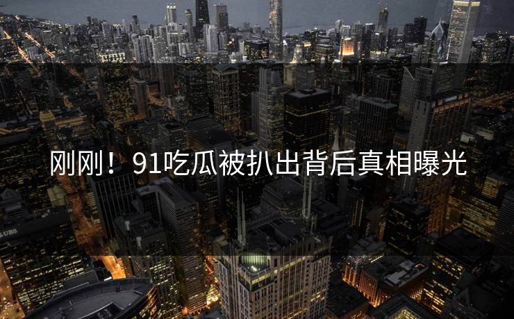 刚刚！91吃瓜被扒出背后真相曝光