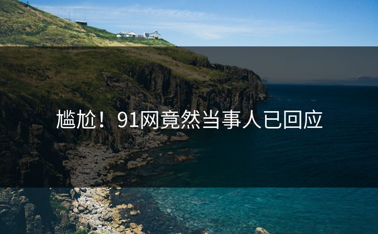 尴尬！91网竟然当事人已回应