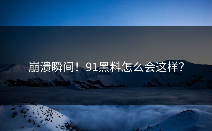 崩溃瞬间！91黑料怎么会这样？