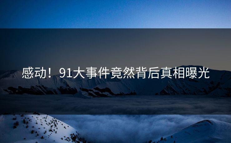 感动！91大事件竟然背后真相曝光