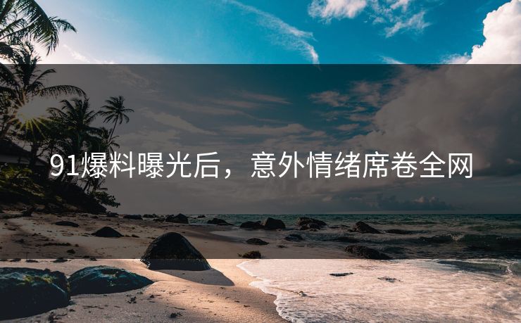 91爆料曝光后，意外情绪席卷全网