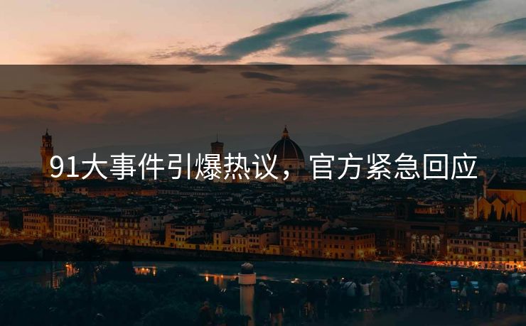 91大事件引爆热议，官方紧急回应
