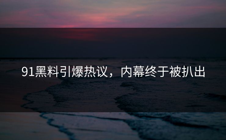 91黑料引爆热议，内幕终于被扒出