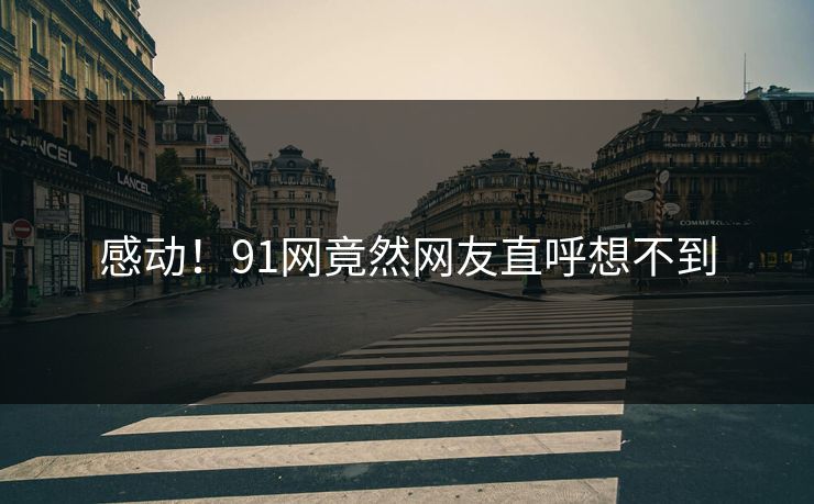 感动！91网竟然网友直呼想不到
