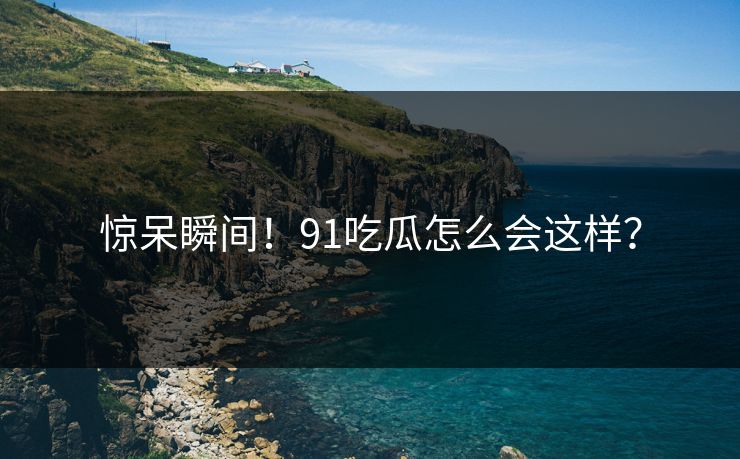 惊呆瞬间！91吃瓜怎么会这样？