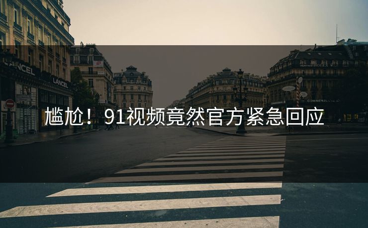 尴尬！91视频竟然官方紧急回应