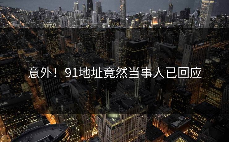 意外！91地址竟然当事人已回应