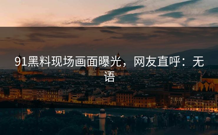 91黑料现场画面曝光，网友直呼：无语