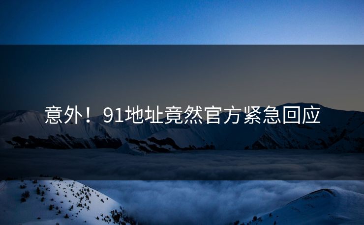 意外！91地址竟然官方紧急回应