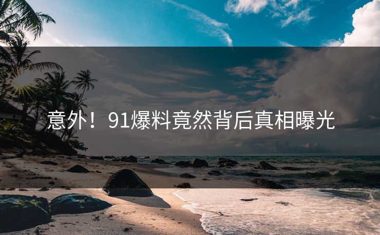 意外！91爆料竟然背后真相曝光
