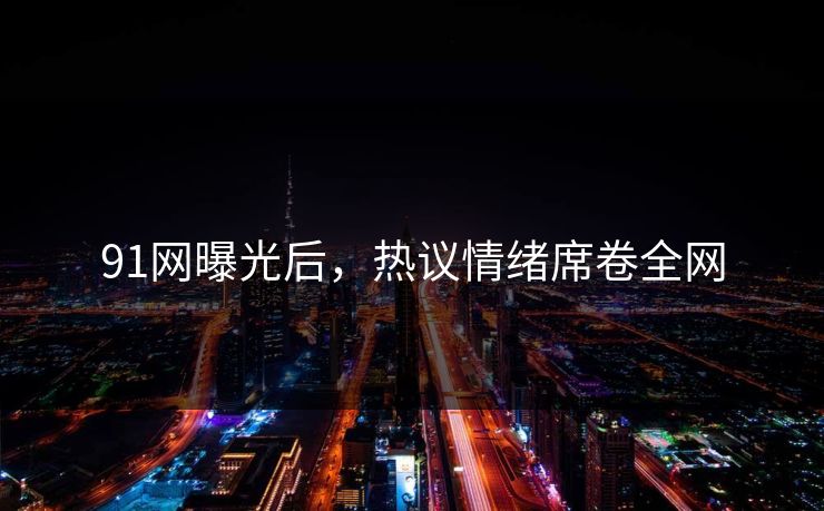 91网曝光后，热议情绪席卷全网
