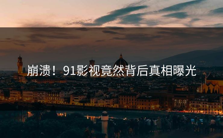 崩溃！91影视竟然背后真相曝光