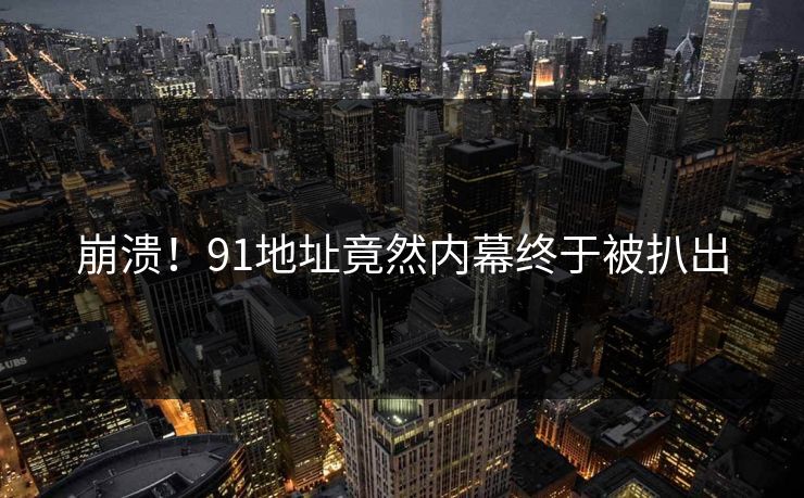 崩溃！91地址竟然内幕终于被扒出