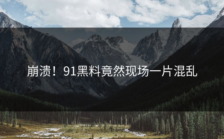 崩溃！91黑料竟然现场一片混乱