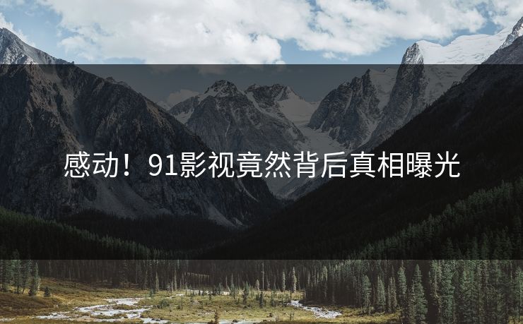 感动！91影视竟然背后真相曝光