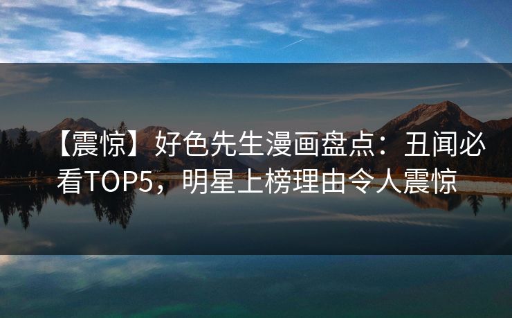 【震惊】好色先生漫画盘点：丑闻必看TOP5，明星上榜理由令人震惊