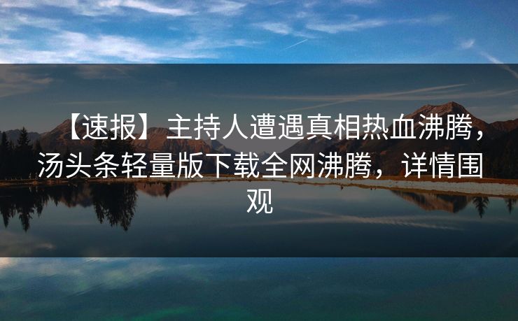 【速报】主持人遭遇真相热血沸腾，汤头条轻量版下载全网沸腾，详情围观