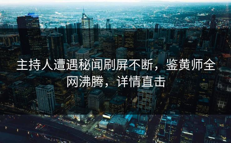 主持人遭遇秘闻刷屏不断，鉴黄师全网沸腾，详情直击