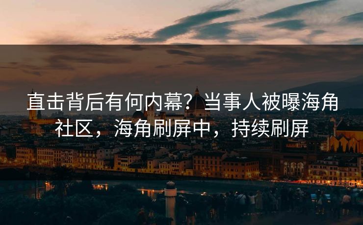 直击背后有何内幕?当事人被曝海角社区,海角刷屏中,持续刷屏
