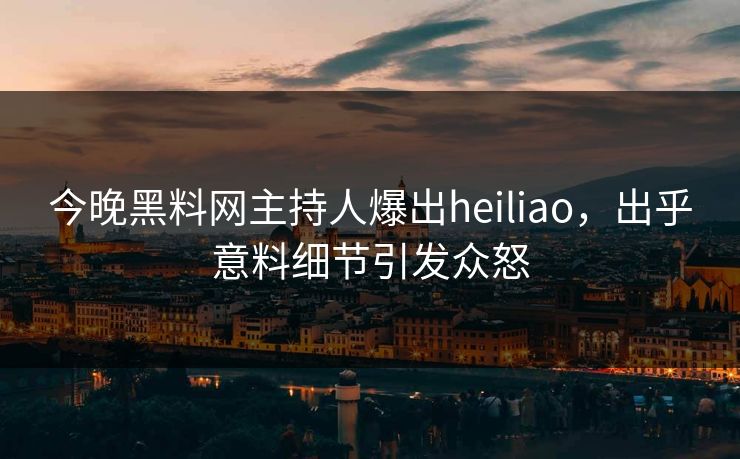 今晚黑料网主持人爆出heiliao，出乎意料细节引发众怒