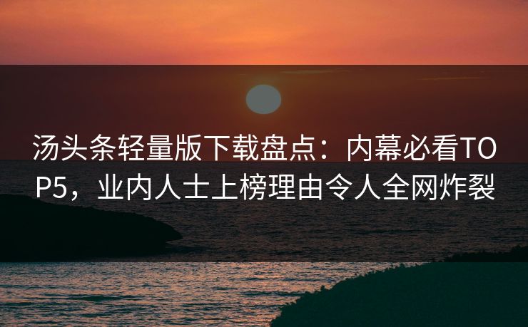 汤头条轻量版下载盘点：内幕必看TOP5，业内人士上榜理由令人全网炸裂