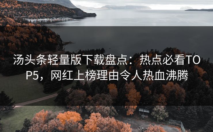 汤头条轻量版下载盘点：热点必看TOP5，网红上榜理由令人热血沸腾