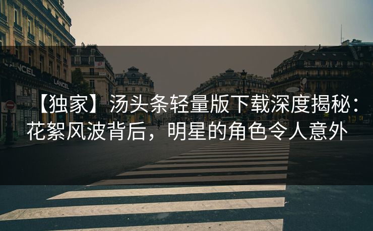 【独家】汤头条轻量版下载深度揭秘：花絮风波背后，明星的角色令人意外