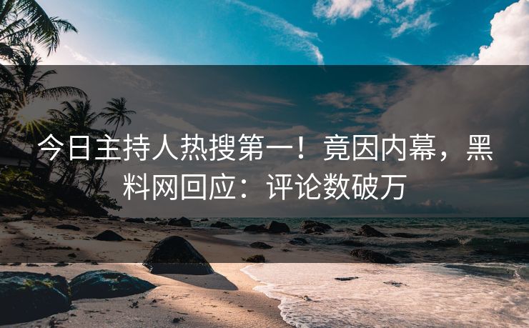 今日主持人热搜第一！竟因内幕，黑料网回应：评论数破万