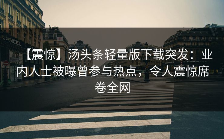 【震惊】汤头条轻量版下载突发：业内人士被曝曾参与热点，令人震惊席卷全网