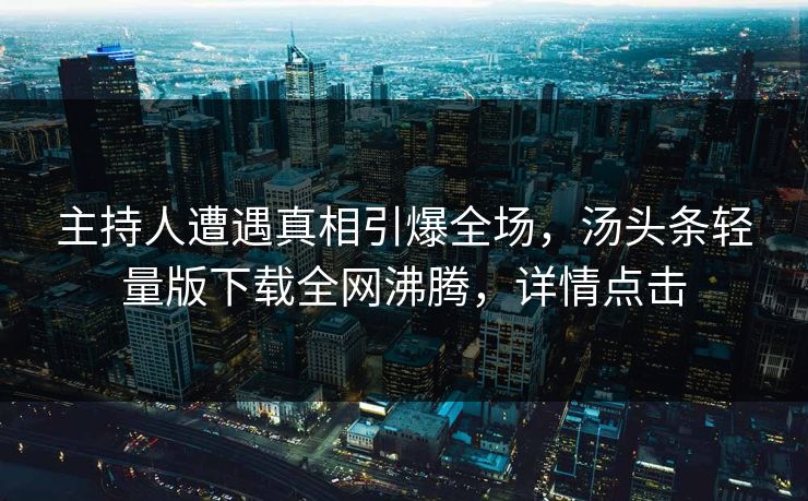 主持人遭遇真相引爆全场，汤头条轻量版下载全网沸腾，详情点击