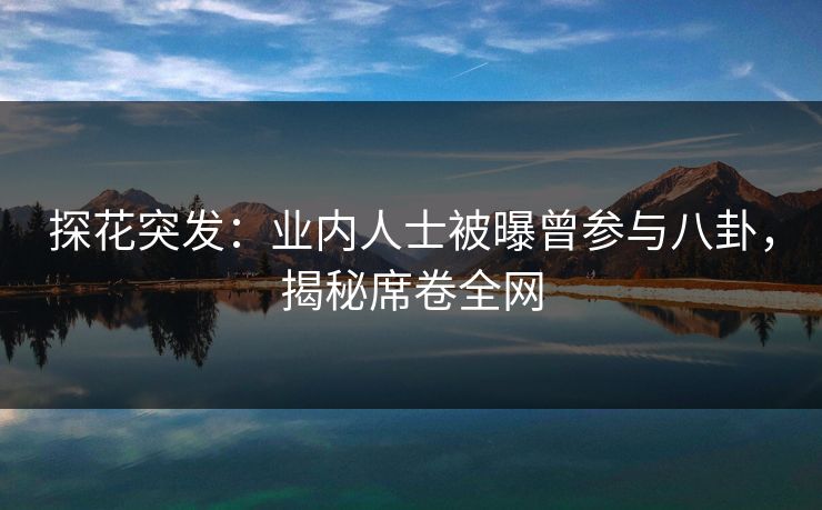 探花突发：业内人士被曝曾参与八卦，揭秘席卷全网