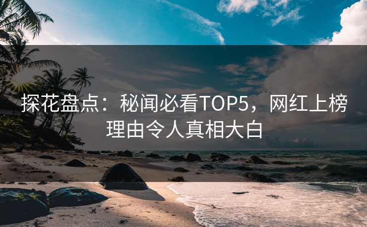 探花盘点：秘闻必看TOP5，网红上榜理由令人真相大白